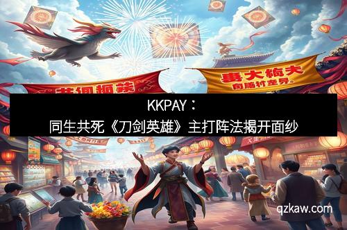 KKPAY:同生共死《刀剑英雄》主打阵法揭开面纱