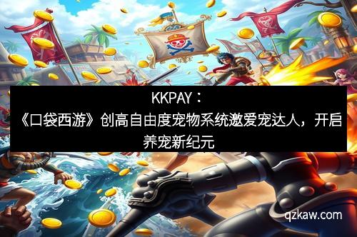 KKPAY:《口袋西游》创高自由度宠物系统邀爱宠达人,开启养宠新纪元