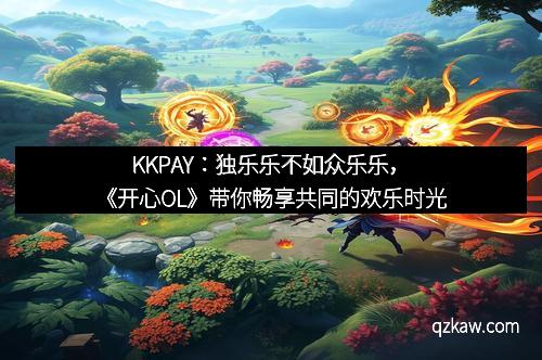 KKPAY:独乐乐不如众乐乐,《开心OL》带你畅享共同的欢乐时光